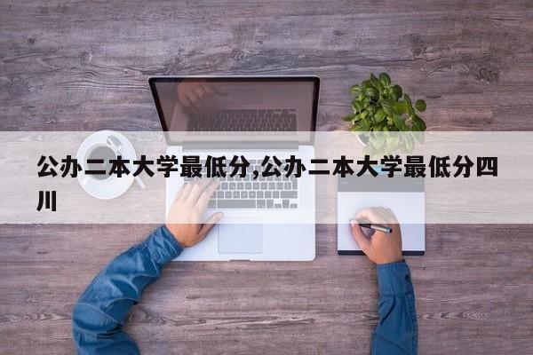 公办二本大学最低分,公办二本大学最低分四川