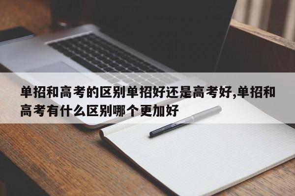 单招和高考的区别单招好还是高考好,单招和高考有什么区别哪个更加好