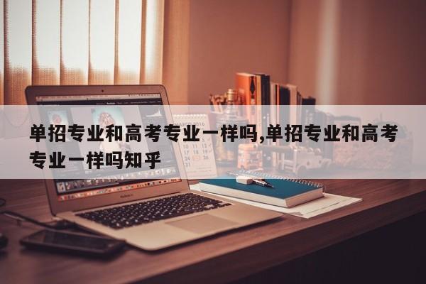 单招专业和高考专业一样吗,单招专业和高考专业一样吗知乎