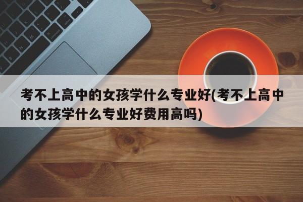 考不上高中的女孩学什么专业好(考不上高中的女孩学什么专业好费用高吗)