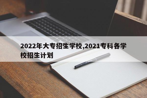 2022年大专招生学校,2021专科各学校招生计划