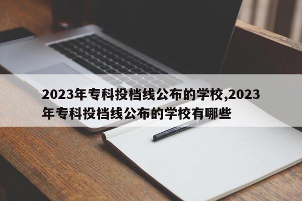 2023年专科投档线公布的学校,2023年专科投档线公布的学校有哪些