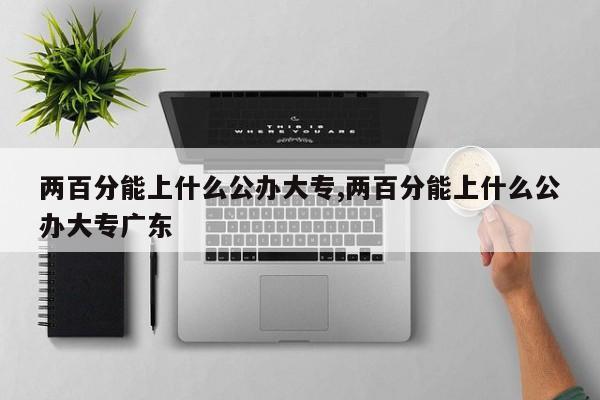 两百分能上什么公办大专,两百分能上什么公办大专广东