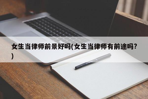 女生当律师前景好吗(女生当律师有前途吗?)