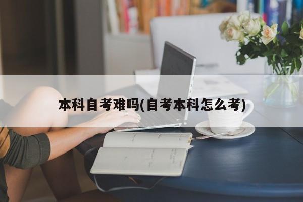 本科自考难吗(自考本科怎么考)