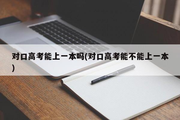 对口高考能上一本吗(对口高考能不能上一本)