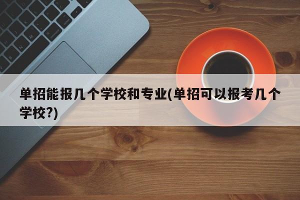 单招能报几个学校和专业(单招可以报考几个学校?)