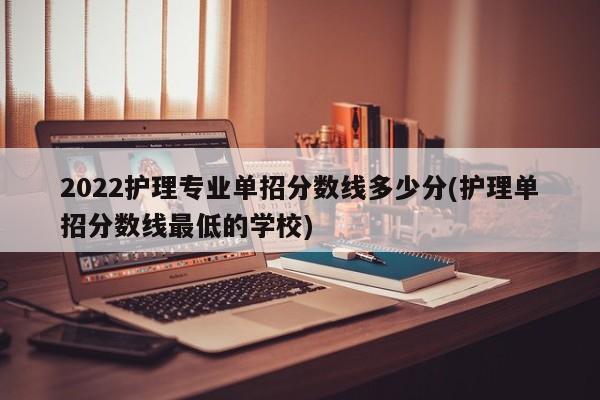 2022护理专业单招分数线多少分(护理单招分数线最低的学校)