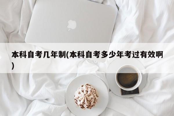 本科自考几年制(本科自考多少年考过有效啊)