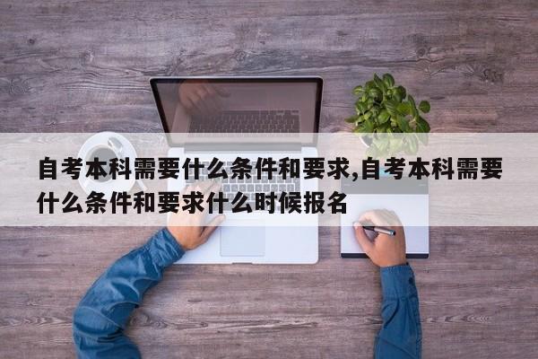 自考本科需要什么条件和要求,自考本科需要什么条件和要求什么时候报名