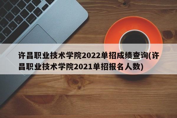 许昌职业技术学院2022单招成绩查询(许昌职业技术学院2021单招报名人数)