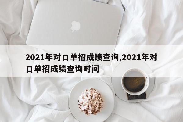 2021年对口单招成绩查询,2021年对口单招成绩查询时间