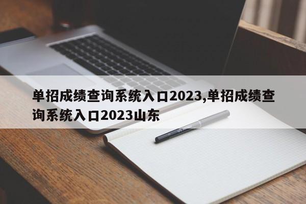 单招成绩查询系统入口2023,单招成绩查询系统入口2023山东