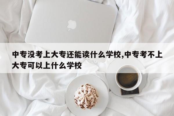 中专没考上大专还能读什么学校,中专考不上大专可以上什么学校