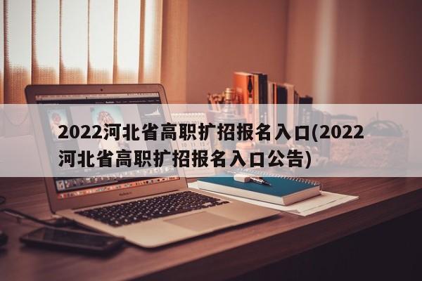 2022河北省高职扩招报名入口(2022河北省高职扩招报名入口公告)