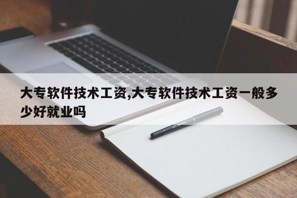 大专软件技术工资,大专软件技术工资一般多少好就业吗