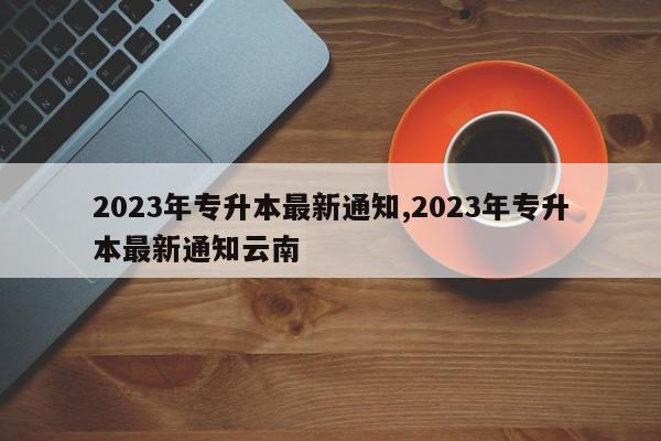 2023年专升本最新通知,2023年专升本最新通知云南