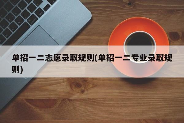 单招一二志愿录取规则(单招一二专业录取规则)