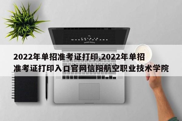 2022年单招准考证打印,2022年单招准考证打印入口官网信阳航空职业技术学院
