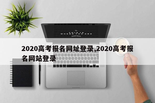 2020高考报名网址登录,2020高考报名网站登录