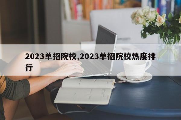 2023单招院校,2023单招院校热度排行