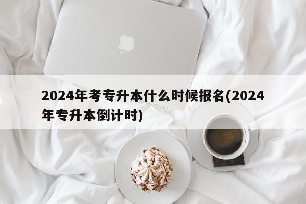 2024年考专升本什么时候报名(2024年专升本倒计时)