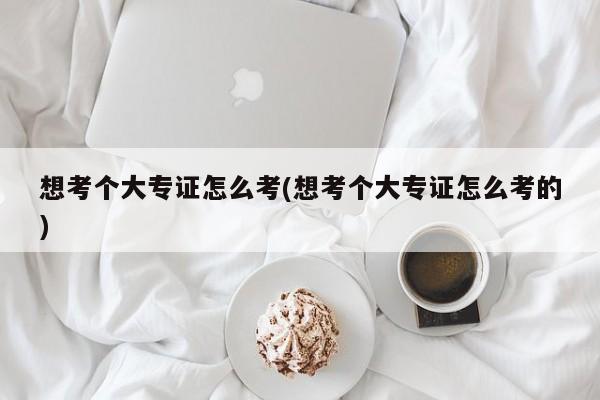 想考个大专证怎么考(想考个大专证怎么考的)