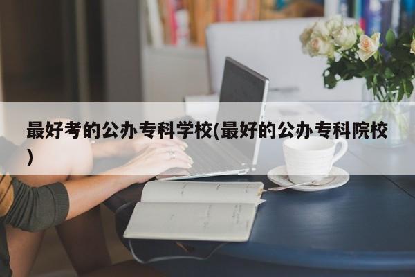 最好考的公办专科学校(最好的公办专科院校)
