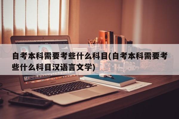 自考本科需要考些什么科目(自考本科需要考些什么科目汉语言文学)