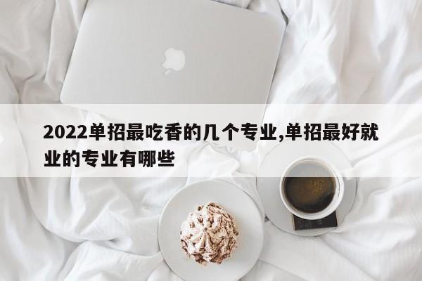 2022单招最吃香的几个专业,单招最好就业的专业有哪些