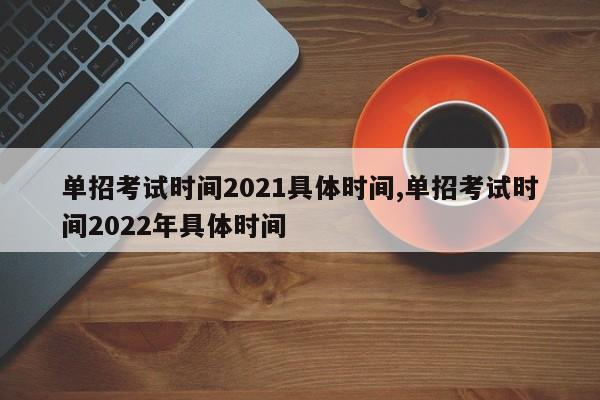 单招考试时间2021具体时间,单招考试时间2022年具体时间