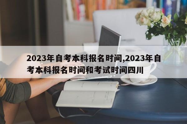 2023年自考本科报名时间,2023年自考本科报名时间和考试时间四川