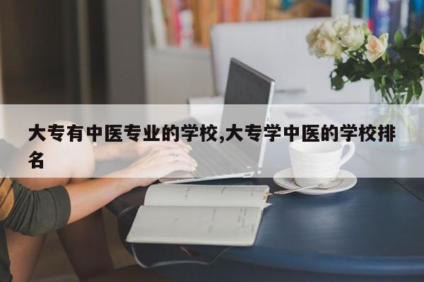 大专有中医专业的学校,大专学中医的学校排名
