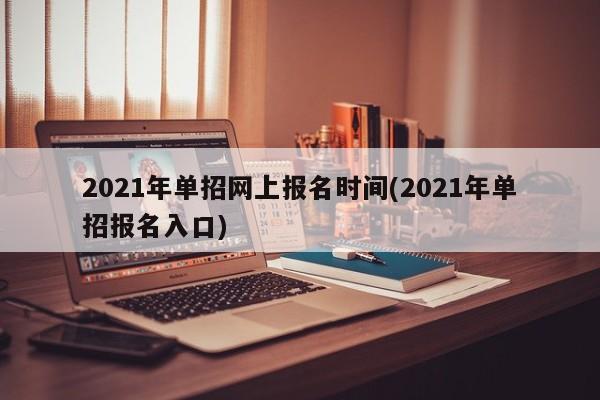 2021年单招网上报名时间(2021年单招报名入口)