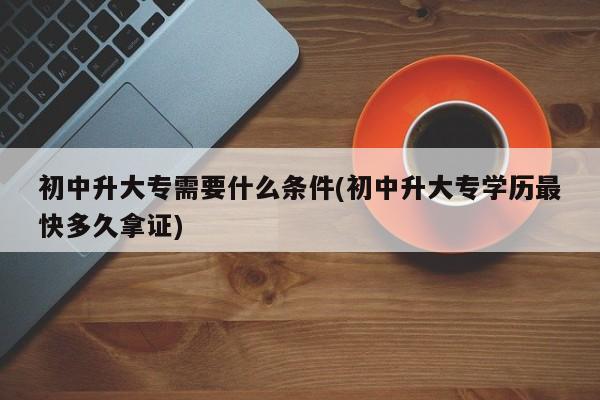初中升大专需要什么条件(初中升大专学历最快多久拿证)