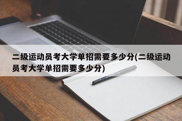 二级运动员考大学单招需要多少分(二级运动员考大学单招需要多少分)