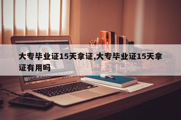 大专毕业证15天拿证,大专毕业证15天拿证有用吗