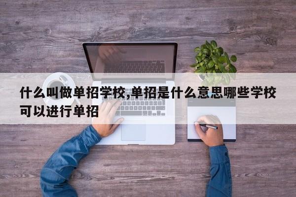 什么叫做单招学校,单招是什么意思哪些学校可以进行单招