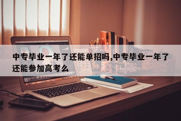 中专毕业一年了还能单招吗,中专毕业一年了还能参加高考么