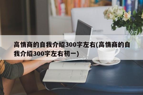 高情商的自我介绍300字左右(高情商的自我介绍300字左右初一)