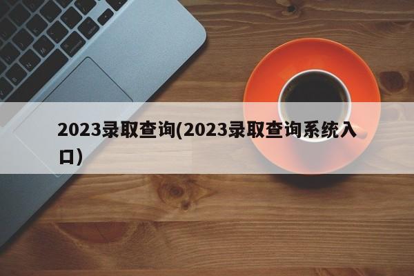 2023录取查询(2023录取查询系统入口)