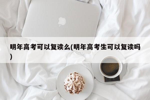 明年高考可以复读么(明年高考生可以复读吗)