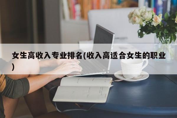 女生高收入专业排名(收入高适合女生的职业)