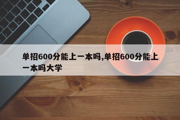 单招600分能上一本吗,单招600分能上一本吗大学
