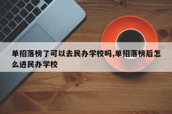 单招落榜了可以去民办学校吗,单招落榜后怎么进民办学校