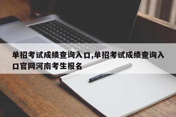 单招考试成绩查询入口,单招考试成绩查询入口官网河南考生报名