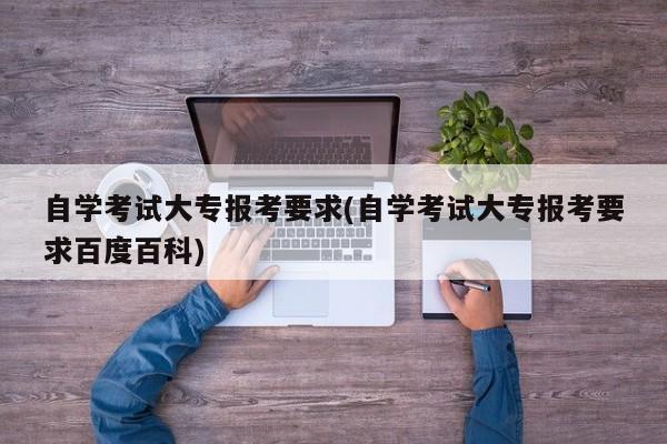 自学考试大专报考要求(自学考试大专报考要求百度百科)