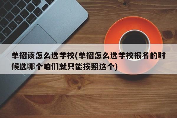 单招该怎么选学校(单招怎么选学校报名的时候选哪个咱们就只能按照这个) 第1张