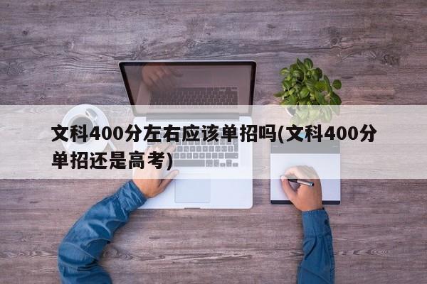 文科400分左右应该单招吗(文科400分单招还是高考)
