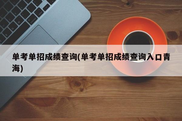 单考单招成绩查询(单考单招成绩查询入口青海)